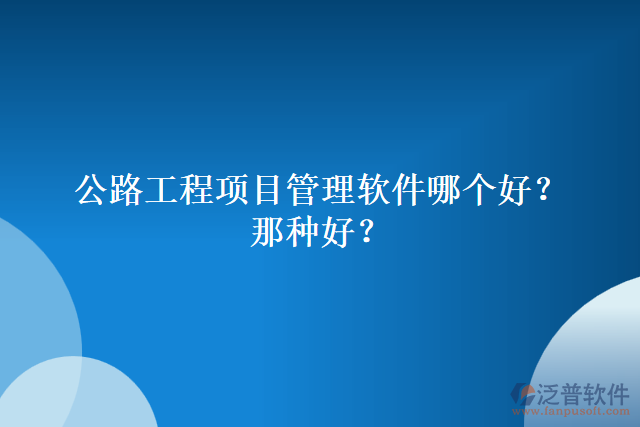 公路工程項目管理軟件哪個好？哪種好？