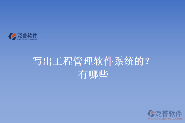 寫(xiě)出工程管理軟件系統(tǒng)的有哪些