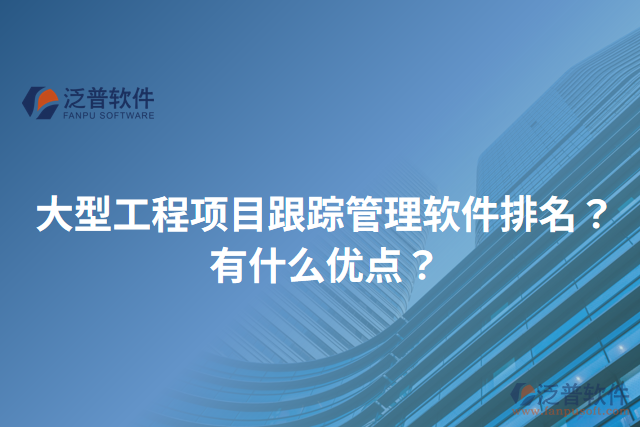 大型工程項目跟蹤管理軟件排名？有什么優(yōu)點？