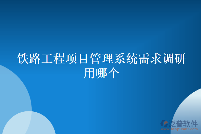 鐵路工程項(xiàng)目管理系統(tǒng)需求調(diào)研用哪個