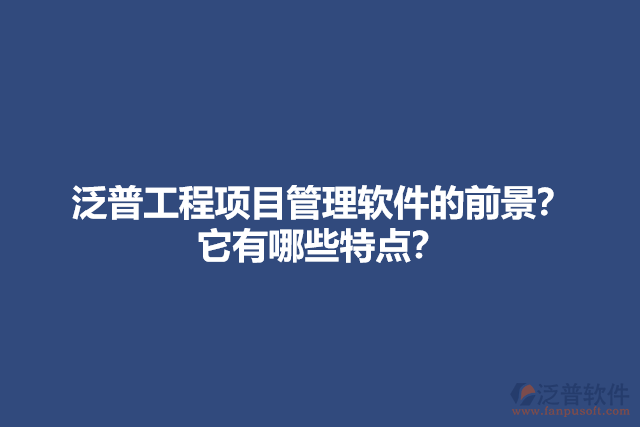 泛普工程項目管理軟件的前景？它有哪些特點？