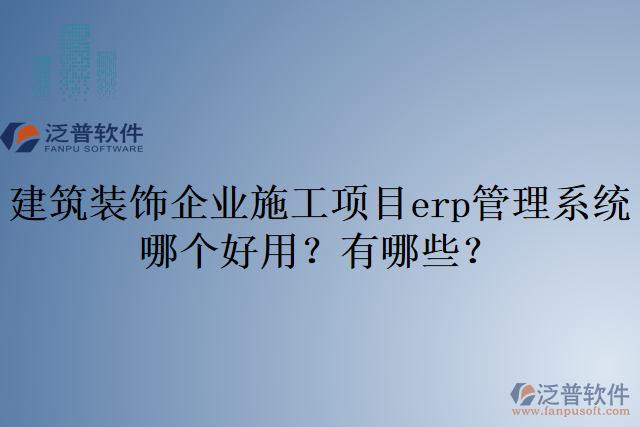 建筑裝飾企業(yè)施工項(xiàng)目erp管理系統(tǒng)哪個(gè)好用？有哪些？