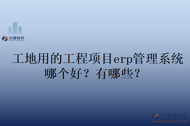 工地用的工程項(xiàng)目erp管理系統(tǒng)哪個(gè)好？有哪些？