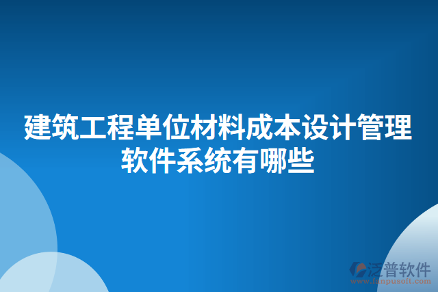 建筑工程單位材料成本設(shè)計管理軟件系統(tǒng)有哪些