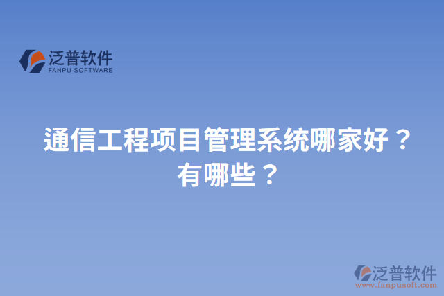 通信工程項(xiàng)目管理系統(tǒng)哪家好？有哪些？