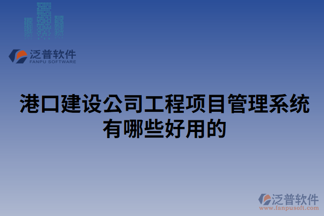 港口建設公司工程項目管理系統有哪些好用的
