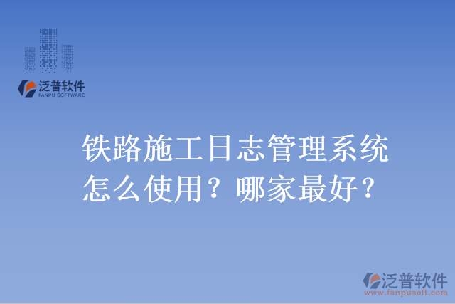 鐵路施工日志管理系統(tǒng)怎么使用？哪家最好？