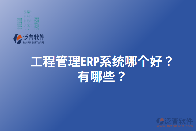 工程管理ERP系統(tǒng)哪個好？有哪些？