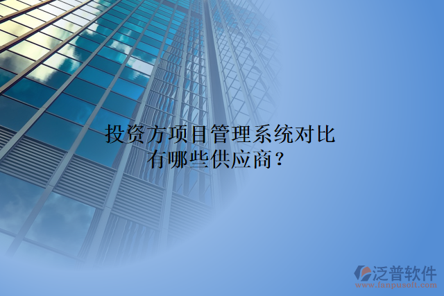 投資方項(xiàng)目管理系統(tǒng)對(duì)比有哪些供應(yīng)商？