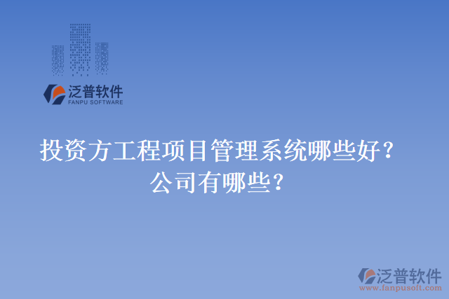 投資方工程項(xiàng)目管理系統(tǒng)哪些好？公司有哪些？