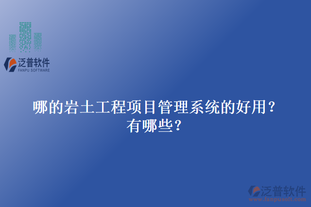 哪的巖土工程項目管理系統(tǒng)的好用？有哪些？