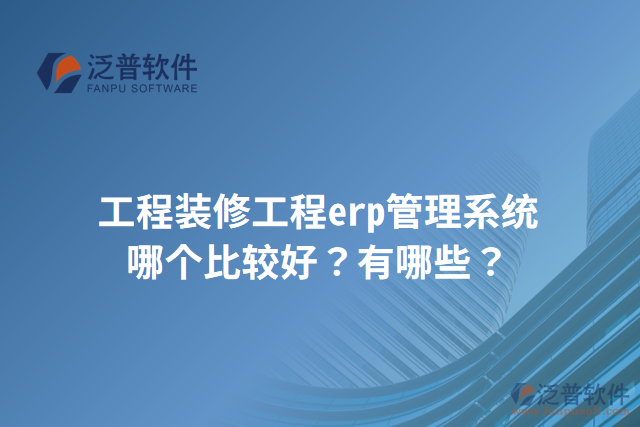 工程裝修工程erp管理系統(tǒng)哪個比較好？有哪些？
