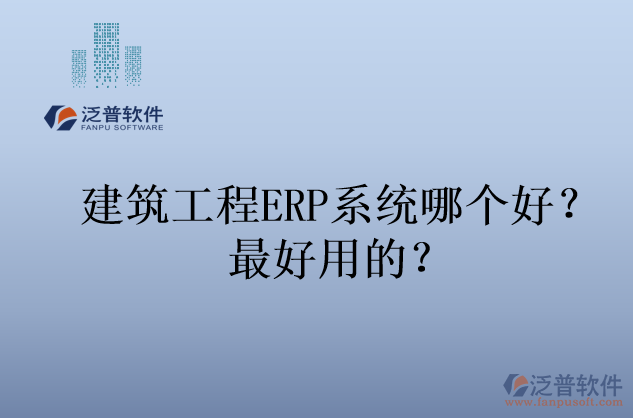 建筑工程ERP系統(tǒng)哪個好？最好用的？
