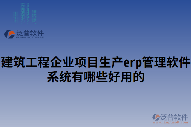 建筑工程企業(yè)項目生產erp管理軟件系統(tǒng)有哪些好用的