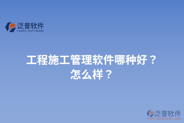 工程施工管理軟件哪種好？怎么樣？