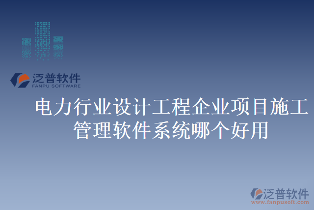 電力行業(yè)設(shè)計(jì)工程企業(yè)項(xiàng)目施工管理軟件系統(tǒng)哪個好用