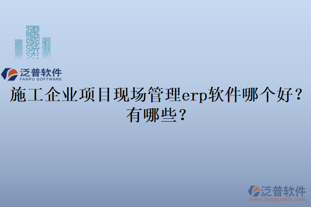 施工企業(yè)項(xiàng)目現(xiàn)場管理erp軟件哪個(gè)好？有哪些？