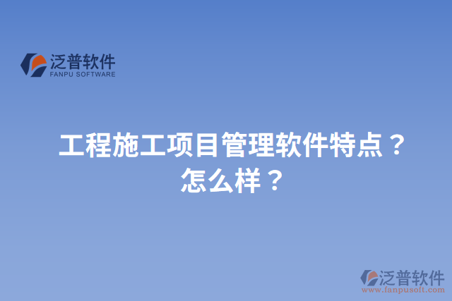 工程施工項(xiàng)目管理軟件特點(diǎn)？怎么樣？