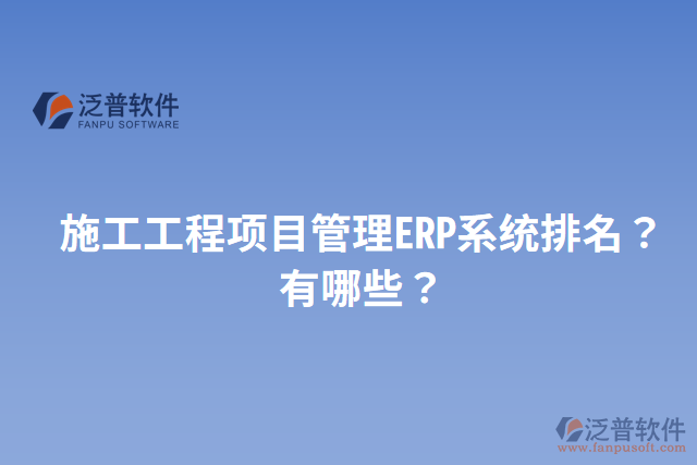 施工工程項(xiàng)目管理ERP系統(tǒng)排名？有哪些？