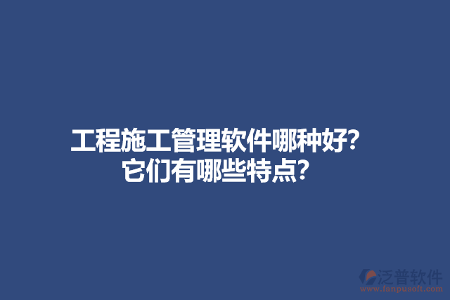 工程施工管理軟件哪種好？ 它們有哪些特點？