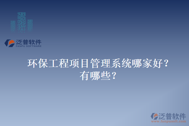 環(huán)保工程項(xiàng)目管理系統(tǒng)哪家好？有哪些？