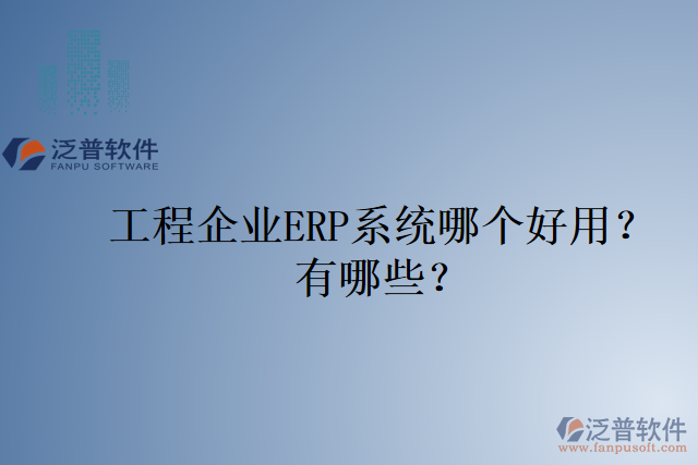 工程企業(yè)ERP系統(tǒng)哪個好用？有哪些？