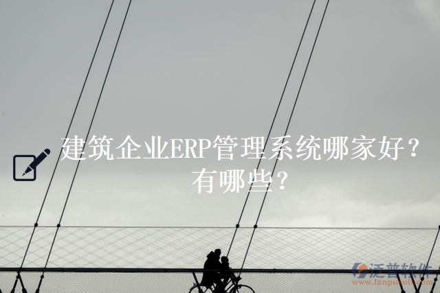 建筑企業(yè)ERP管理系統(tǒng)哪家好？有哪些？