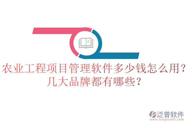 農(nóng)業(yè)工程項目管理軟件多少錢怎么用？幾大品牌都有哪些？