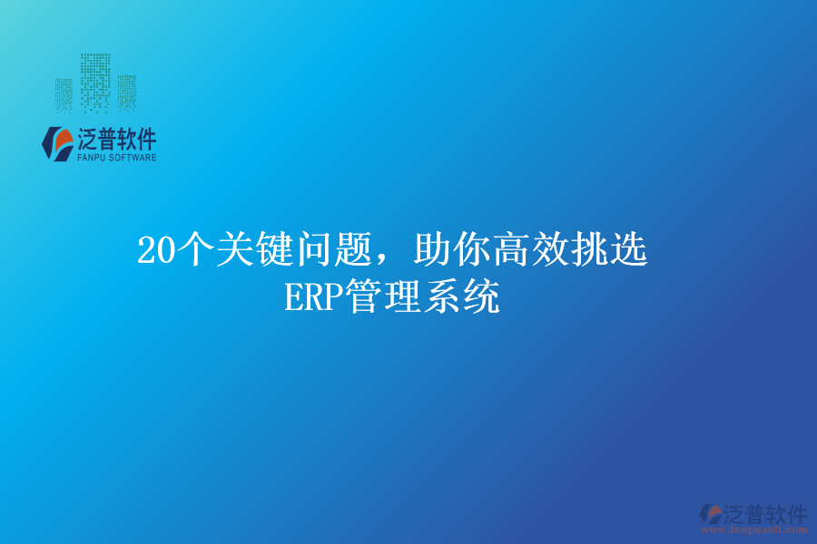 20個關鍵問題，助你高效挑選ERP管理系統(tǒng)
