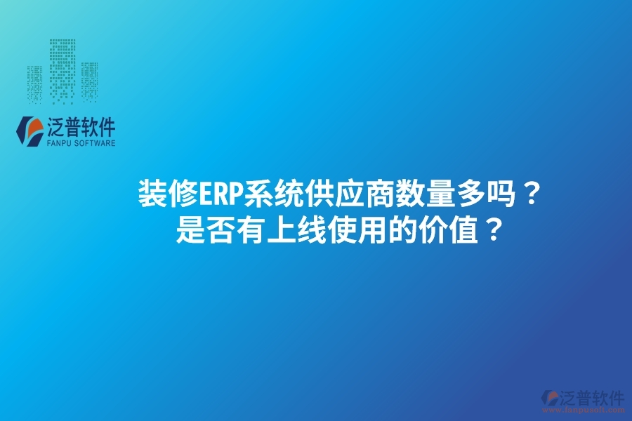 裝修ERP系統(tǒng)供應商數(shù)量多嗎？是否有上線使用的價值？