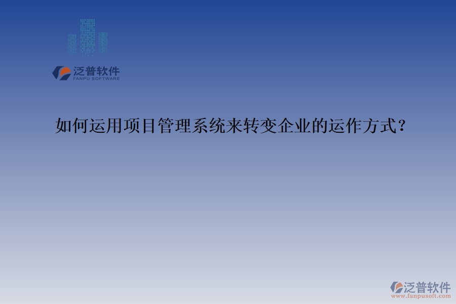 如何運(yùn)用項(xiàng)目管理系統(tǒng)來(lái)轉(zhuǎn)變企業(yè)的運(yùn)作方式？