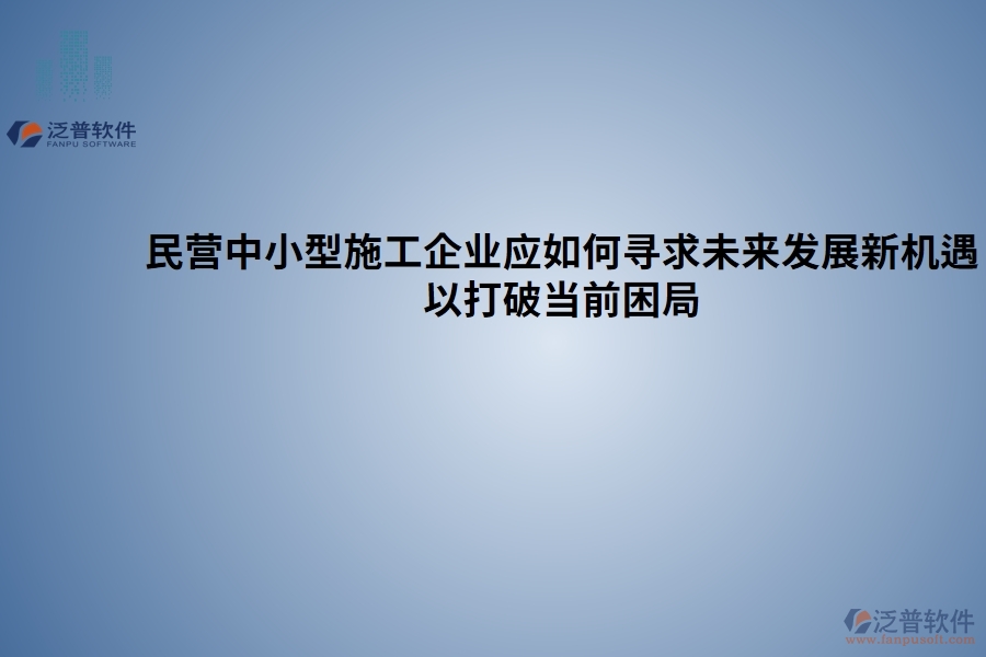 民營中小型施工企業(yè)應(yīng)如何尋求未來發(fā)展新機遇以打破當(dāng)前困局