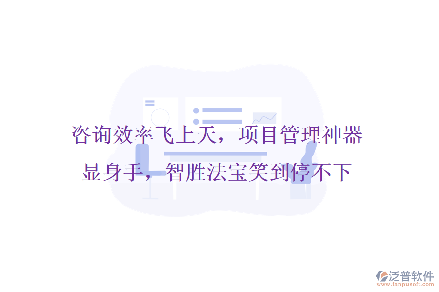 咨詢效率飛上天，項(xiàng)目管理神器顯身手，智勝法寶笑到停不下