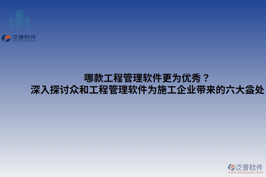 哪款工程管理軟件更為優(yōu)秀？——深入探討眾和工程管理軟件為施工企業(yè)帶來的六大益處