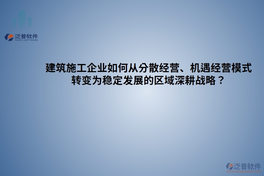 建筑施工企業(yè)如何從分散經(jīng)營(yíng)、機(jī)遇經(jīng)營(yíng)模式 轉(zhuǎn)變?yōu)榉€(wěn)定發(fā)展的區(qū)域深耕戰(zhàn)略？