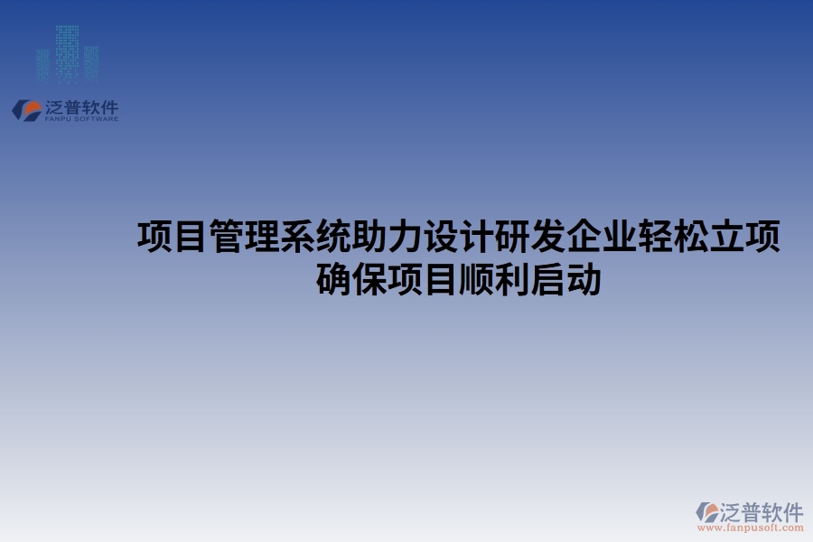 項(xiàng)目管理系統(tǒng)助力設(shè)計(jì)研發(fā)企業(yè)輕松立項(xiàng)，確保項(xiàng)目順利啟動(dòng)