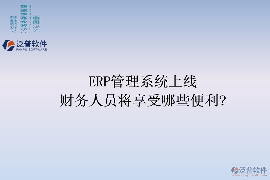 ERP管理系統(tǒng)上線，財務(wù)人員將享受哪些便利?