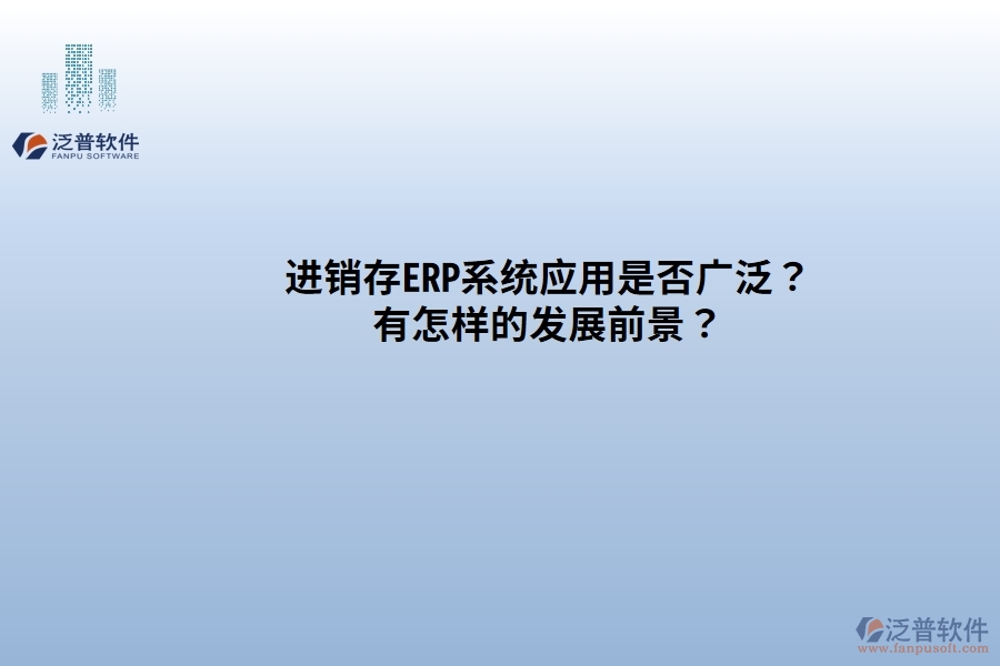 進(jìn)銷存ERP系統(tǒng)應(yīng)用是否廣發(fā)？有怎樣的發(fā)展前景？