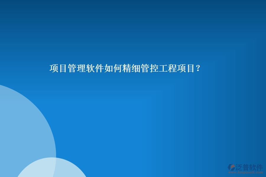 項(xiàng)目管理軟件如何精細(xì)管控工程項(xiàng)目？