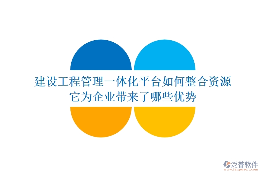 建設工程管理一體化平臺如何整合資源？它為企業(yè)帶來了哪些優(yōu)勢？