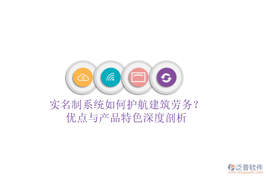 實名制系統(tǒng)如何護航建筑勞務？優(yōu)點與產(chǎn)品特色深度剖析