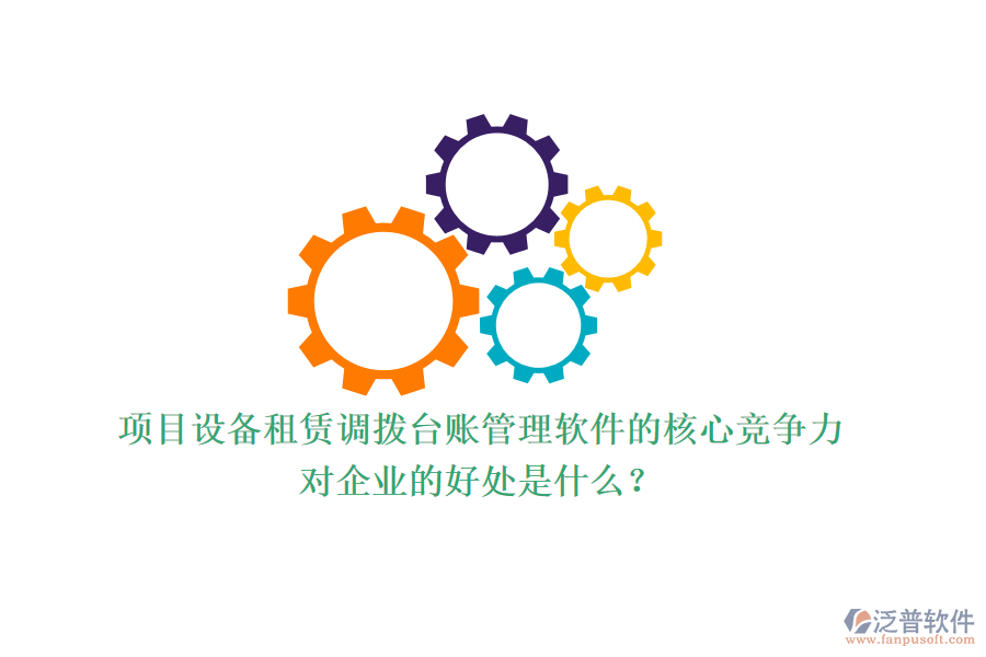 項目設(shè)備租賃調(diào)撥臺賬管理軟件的核心競爭力及其對企業(yè)的好處是什么？