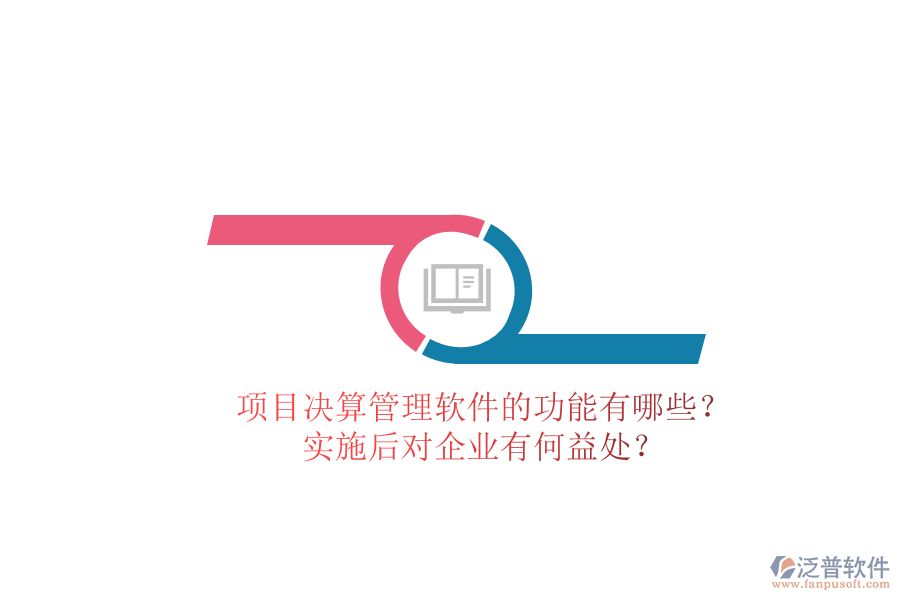 項目決算管理軟件的功能有哪些？實施后對企業(yè)有何益處？