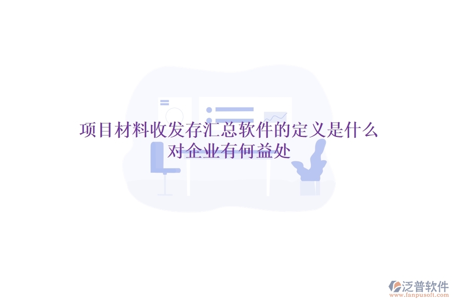 項(xiàng)目材料收發(fā)存匯總軟件的定義是什么？對(duì)企業(yè)有何益處？