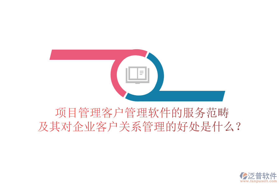 項目管理客戶管理軟件的服務(wù)范疇及其對企業(yè)客戶關(guān)系管理的好處是什么？