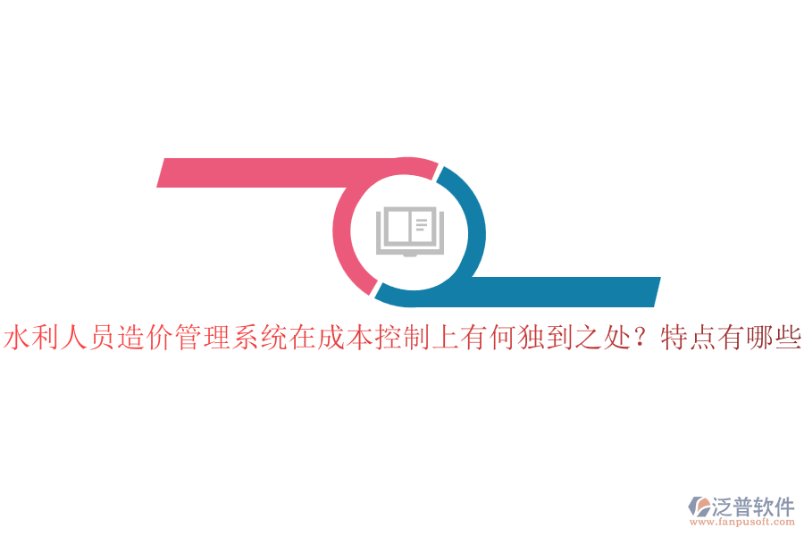 水利人員造價管理系統(tǒng)在成本控制上有何獨到之處？特點有哪些？