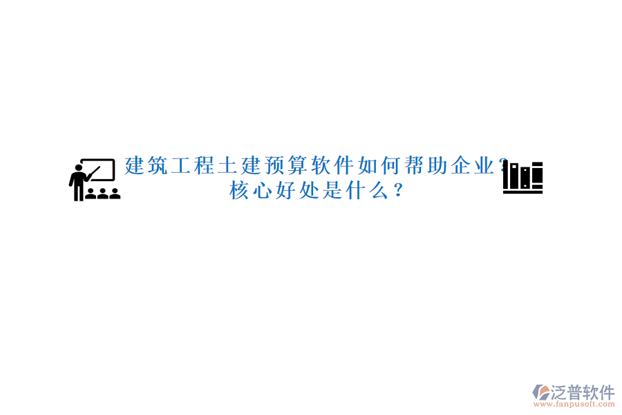 建筑工程土建預算軟件如何幫助企業(yè)？核心好處是什么？