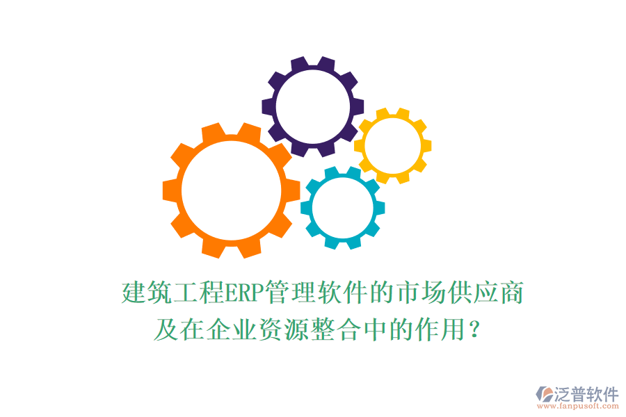 建筑工程ERP管理軟件的市場(chǎng)供應(yīng)商及在企業(yè)資源整合中的作用？