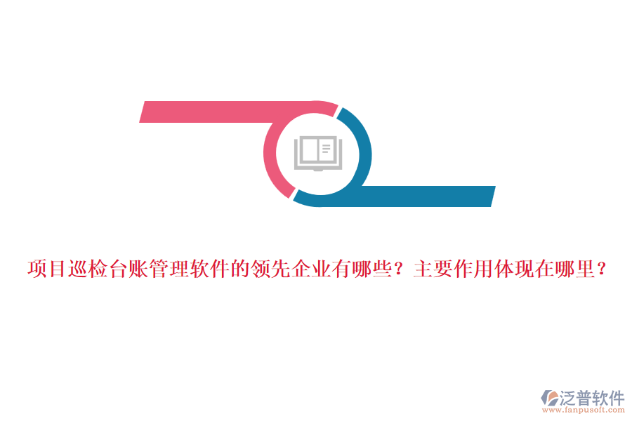項(xiàng)目巡檢臺(tái)賬管理軟件的領(lǐng)先企業(yè)有哪些？主要作用體現(xiàn)在哪里？