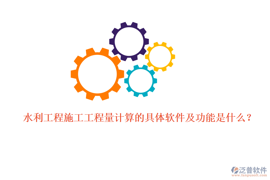水利工程施工工程量計算的具體軟件及功能是什么？